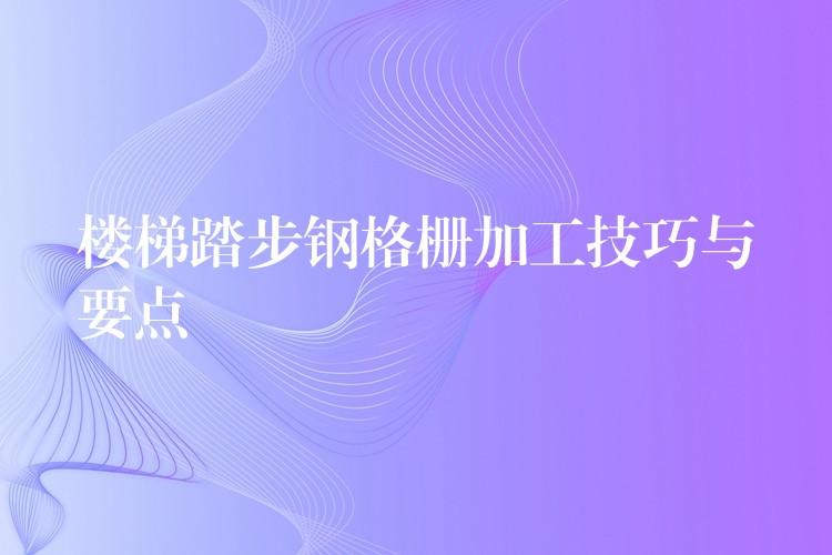 楼梯踏步钢格栅加工技巧与要点