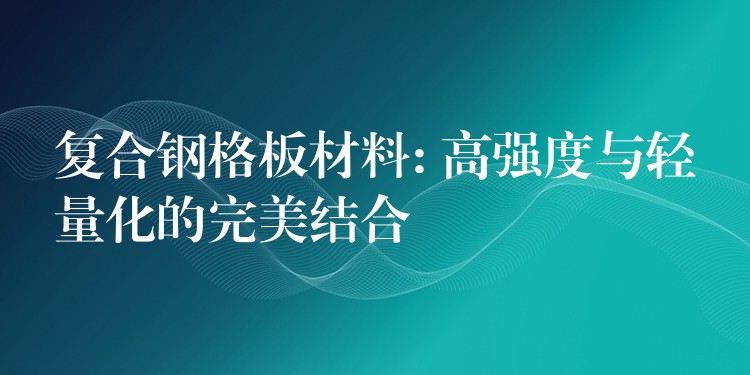 复合钢格板材料: 高强度与轻量化的完美结合