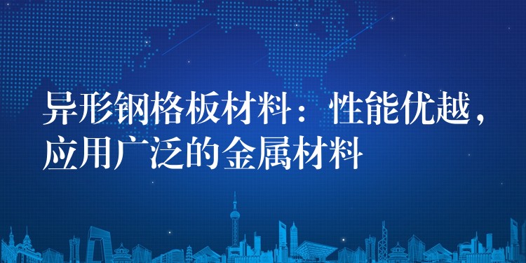 异形钢格板材料：性能优越，应用广泛的金属材料