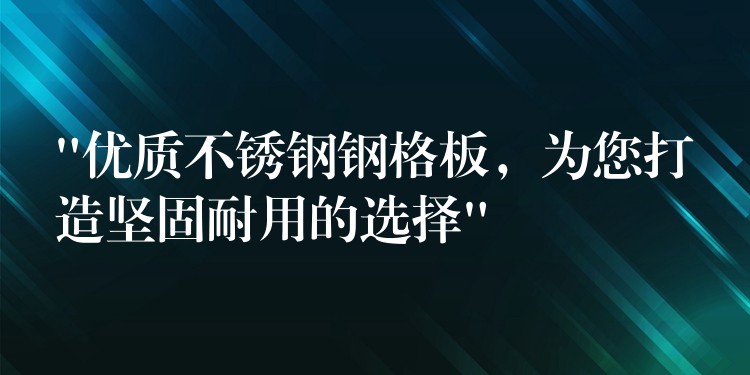 “优质不锈钢钢格板，为您打造坚固耐用的选择”