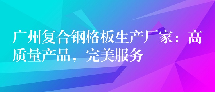 广州复合钢格板生产厂家：高质量产品，完美服务