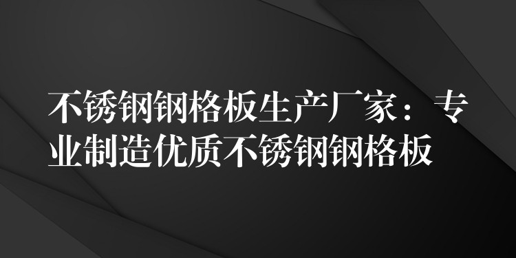 不锈钢钢格板生产厂家：专业制造优质不锈钢钢格板