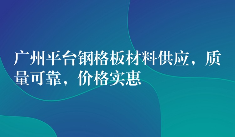 广州平台钢格板材料供应，质量可靠，价格实惠