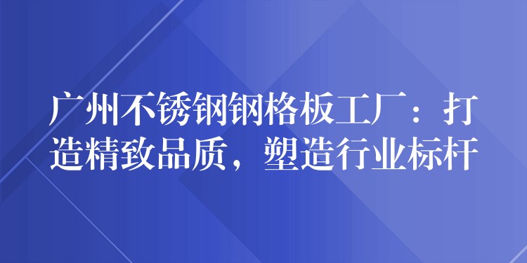 广州不锈钢钢格板工厂：打造精致品质，塑造行业标杆