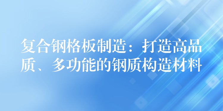 复合钢格板制造：打造高品质、多功能的钢质构造材料