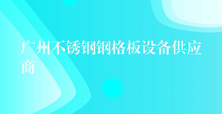 广州不锈钢钢格板设备供应商