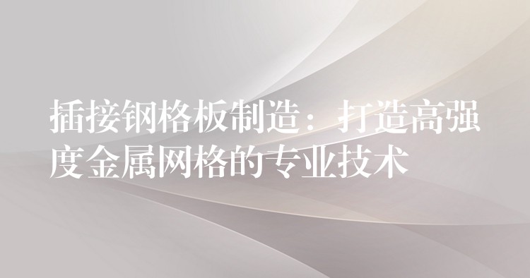 插接钢格板制造：打造高强度金属网格的专业技术