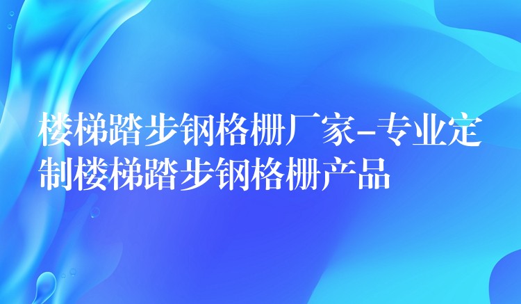 楼梯踏步钢格栅厂家-专业定制楼梯踏步钢格栅产品