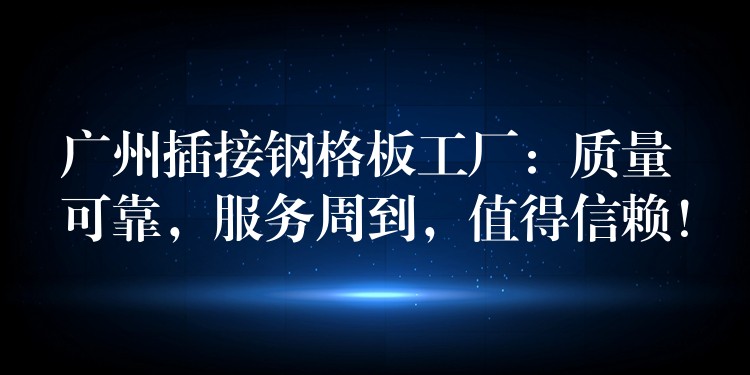 广州插接钢格板工厂：质量可靠，服务周到，值得信赖！