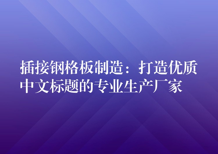 插接钢格板制造：打造优质中文标题的专业生产厂家