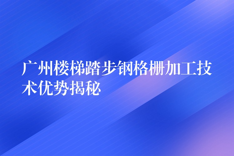 广州楼梯踏步钢格栅加工技术优势揭秘