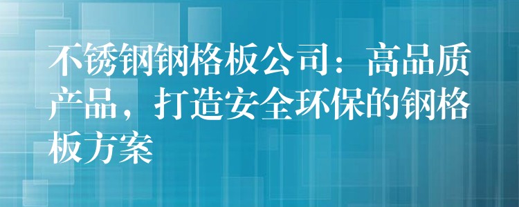 不锈钢钢格板公司：高品质产品，打造安全环保的钢格板方案