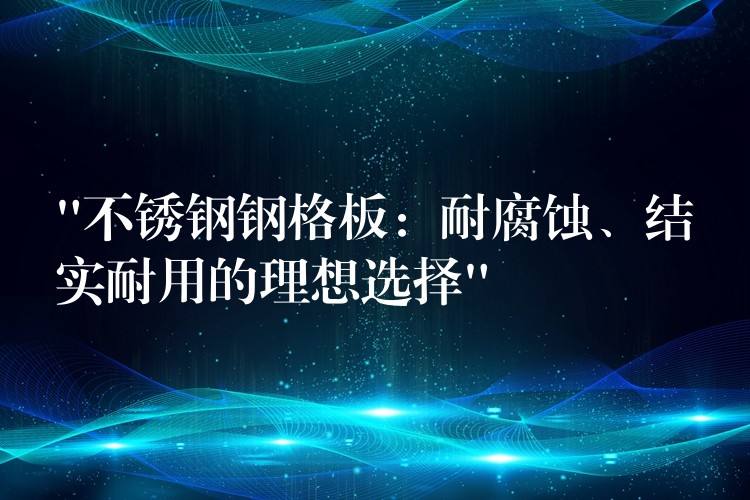 “不锈钢钢格板：耐腐蚀、结实耐用的理想选择”