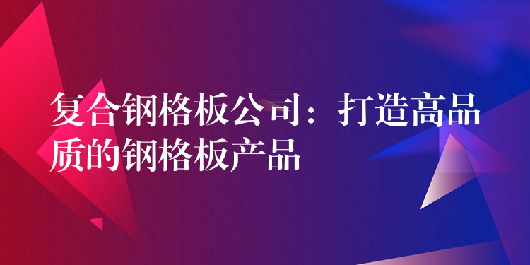 复合钢格板公司：打造高品质的钢格板产品