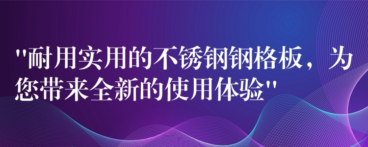 “耐用实用的不锈钢钢格板，为您带来全新的使用体验”