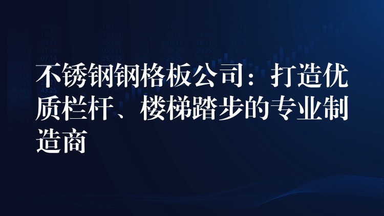 不锈钢钢格板公司：打造优质栏杆、楼梯踏步的专业制造商