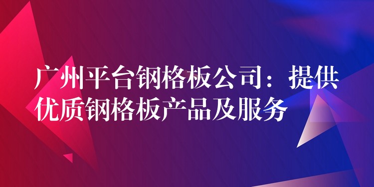 广州平台钢格板公司：提供优质钢格板产品及服务