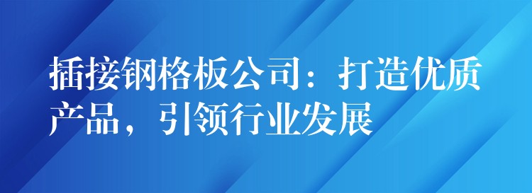 插接钢格板公司：打造优质产品，引领行业发展