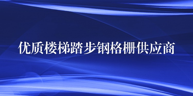 优质楼梯踏步钢格栅供应商