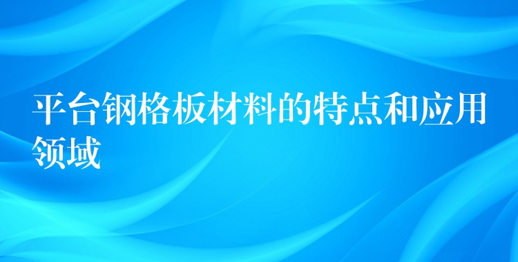 平台钢格板材料的特点和应用领域