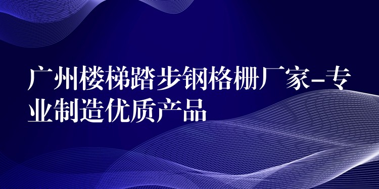 广州楼梯踏步钢格栅厂家-专业制造优质产品