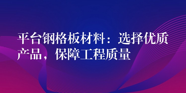 平台钢格板材料：选择优质产品，保障工程质量