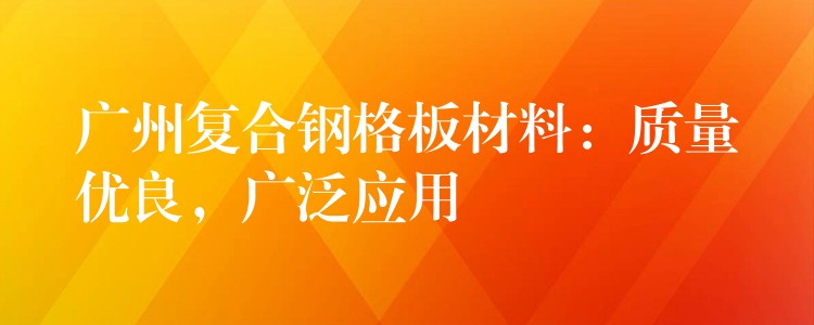 广州复合钢格板材料：质量优良，广泛应用