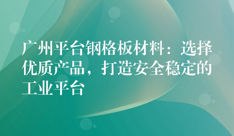 广州平台钢格板材料：选择优质产品，打造安全稳定的工业平台