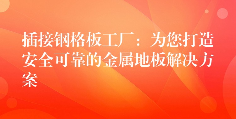 插接钢格板工厂：为您打造安全可靠的金属地板解决方案