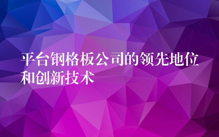 平台钢格板公司的领先地位和创新技术