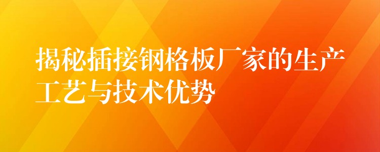 揭秘插接钢格板厂家的生产工艺与技术优势