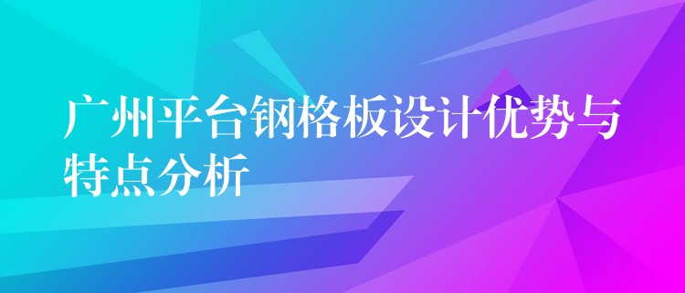 广州平台钢格板设计优势与特点分析