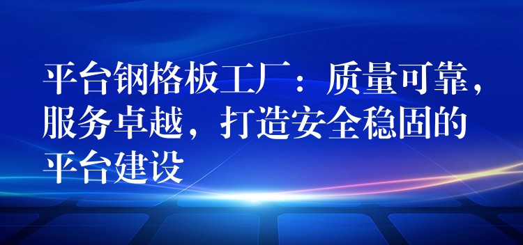 平台钢格板工厂：质量可靠，服务卓越，打造安全稳固的平台建设