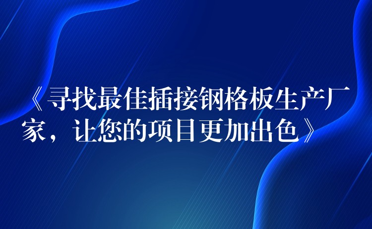 《寻找最佳插接钢格板生产厂家，让您的项目更加出色》