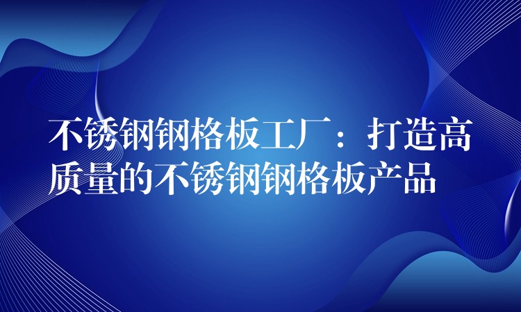 不锈钢钢格板工厂：打造高质量的不锈钢钢格板产品