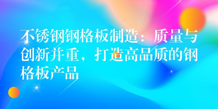 不锈钢钢格板制造：质量与创新并重，打造高品质的钢格板产品