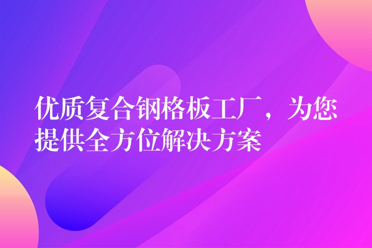 优质复合钢格板工厂，为您提供全方位解决方案