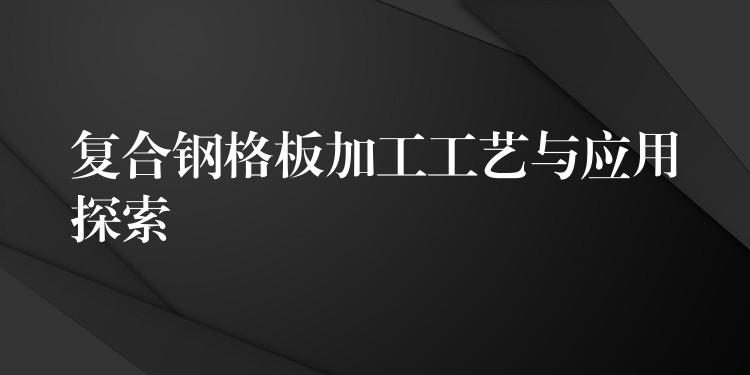 复合钢格板加工工艺与应用探索