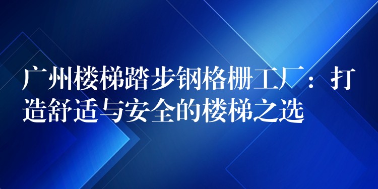 广州楼梯踏步钢格栅工厂：打造舒适与安全的楼梯之选