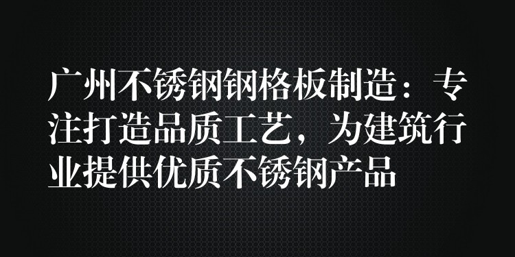 广州不锈钢钢格板制造：专注打造品质工艺，为建筑行业提供优质不锈钢产品