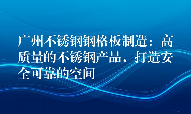 广州不锈钢钢格板制造：高质量的不锈钢产品，打造安全可靠的空间