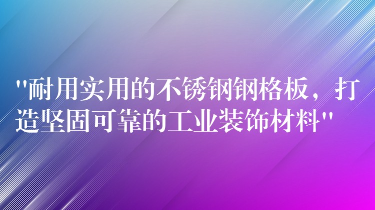 “耐用实用的不锈钢钢格板，打造坚固可靠的工业装饰材料”