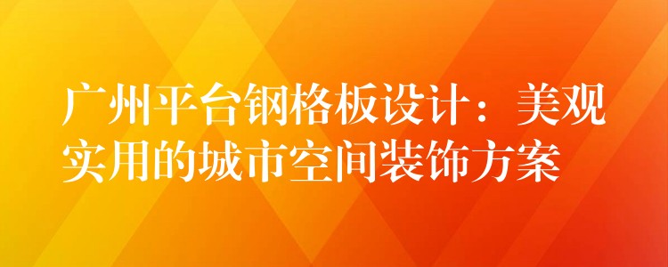 广州平台钢格板设计：美观实用的城市空间装饰方案