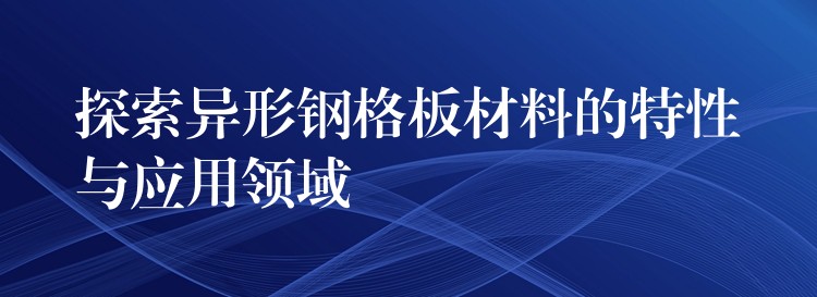 探索异形钢格板材料的特性与应用领域