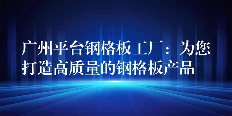 广州平台钢格板工厂：为您打造高质量的钢格板产品