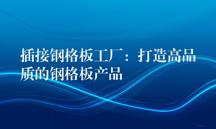 插接钢格板工厂：打造高品质的钢格板产品