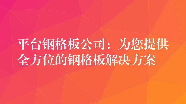 平台钢格板公司：为您提供全方位的钢格板解决方案