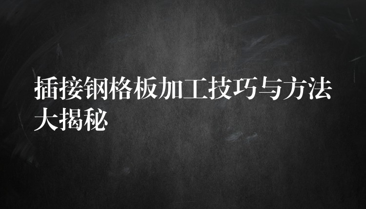 插接钢格板加工技巧与方法大揭秘