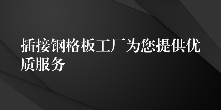 插接钢格板工厂为您提供优质服务