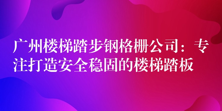 广州楼梯踏步钢格栅公司：专注打造安全稳固的楼梯踏板